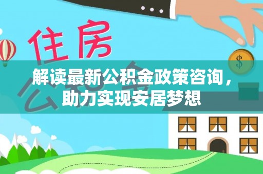 中方解读最新公积金政策咨询，助力实现安居梦想
