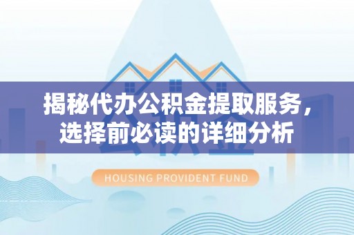 中方揭秘代办公积金提取服务，选择前必读的详细分析