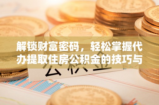 中方解锁财富密码，轻松掌握代办提取住房公积金的技巧与策略