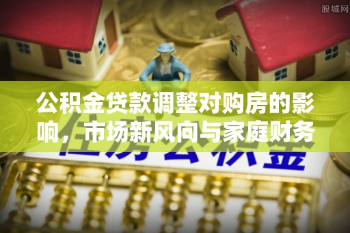 中方公积金贷款调整对购房的影响，市场新风向与家庭财务规划