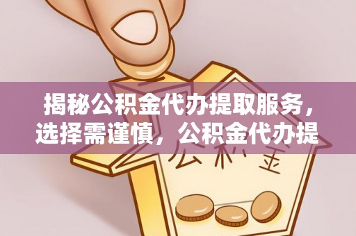 中方揭秘公积金代办提取服务，选择需谨慎，公积金代办提取靠谱吗？