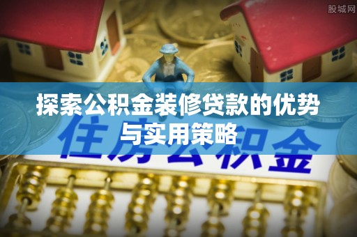 中方探索公积金装修贷款的优势与实用策略