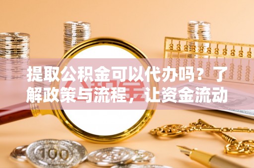 中方提取公积金可以代办吗？了解政策与流程，让资金流动更轻松