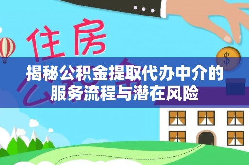 中方揭秘公积金提取代办中介的服务流程与潜在风险