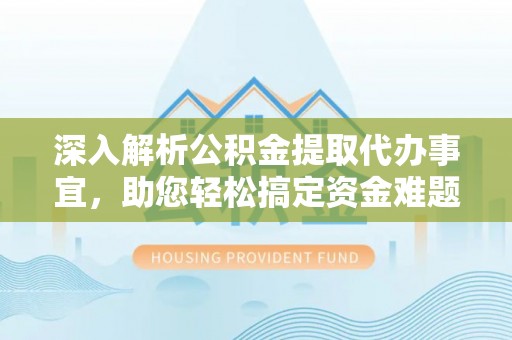 中方深入解析公积金提取代办事宜，助您轻松搞定资金难题
