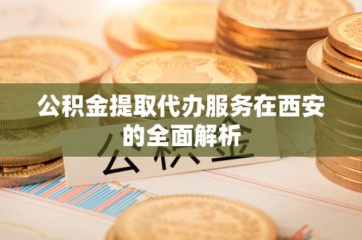 中方公积金提取代办服务在西安的全面解析