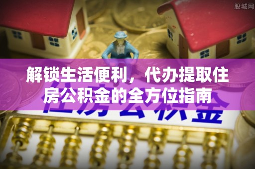中方解锁生活便利，代办提取住房公积金的全方位指南