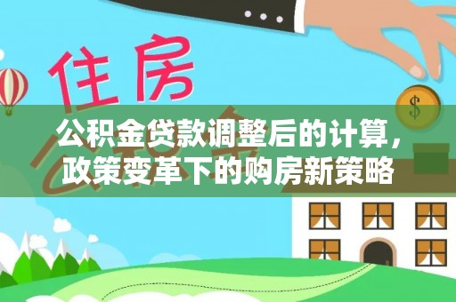 中方公积金贷款调整后的计算，政策变革下的购房新策略