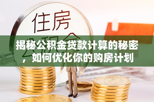中方揭秘公积金贷款计算的秘密，如何优化你的购房计划