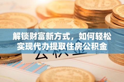 中方解锁财富新方式，如何轻松实现代办提取住房公积金