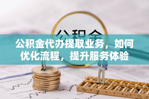中方公积金代办提取业务，如何优化流程，提升服务体验