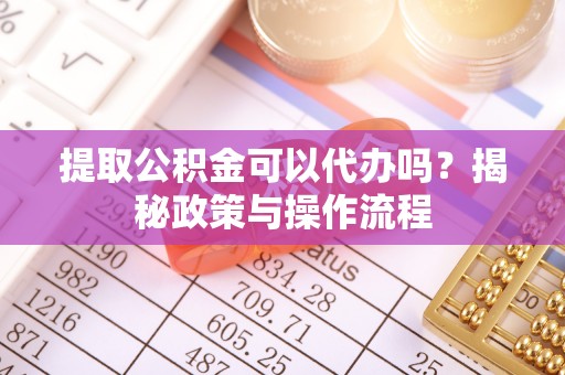 中方提取公积金可以代办吗？揭秘政策与操作流程
