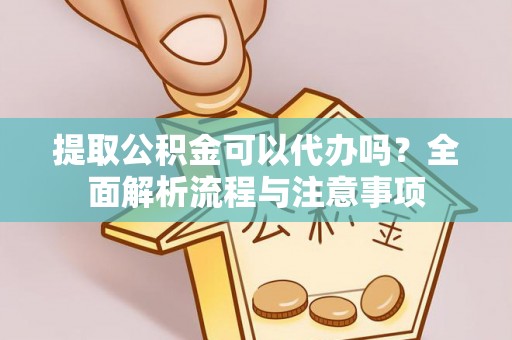 中方提取公积金可以代办吗？全面解析流程与注意事项