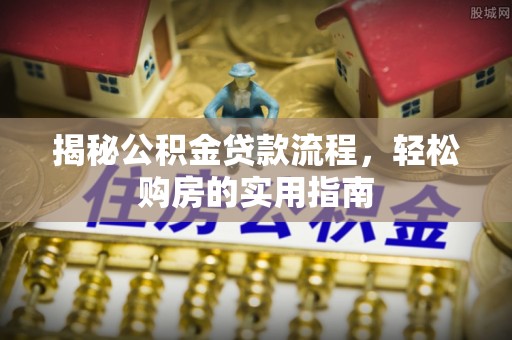 中方揭秘公积金贷款流程，轻松购房的实用指南