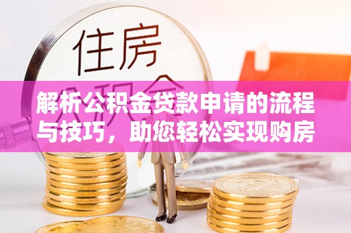 中方解析公积金贷款申请的流程与技巧，助您轻松实现购房梦