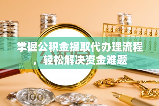中方掌握公积金提取代办理流程，轻松解决资金难题