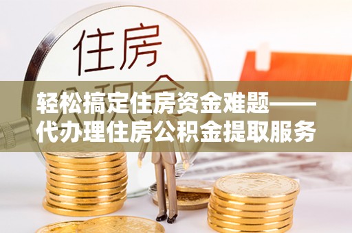 中方轻松搞定住房资金难题——代办理住房公积金提取服务详解