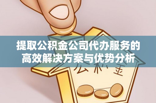 中方提取公积金公司代办服务的高效解决方案与优势分析