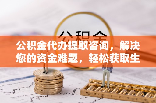 中方公积金代办提取咨询，解决您的资金难题，轻松获取生活助力