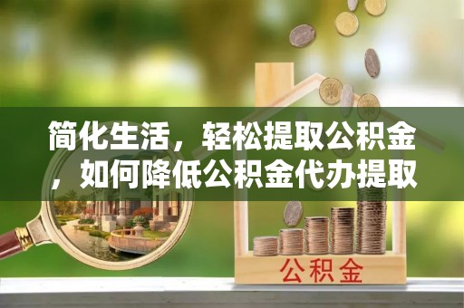 中方简化生活，轻松提取公积金，如何降低公积金代办提取的费用？