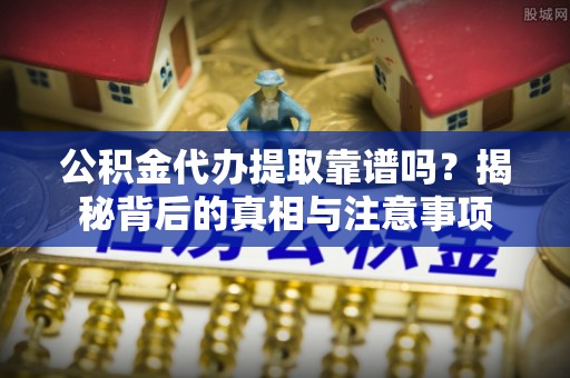 中方公积金代办提取靠谱吗？揭秘背后的真相与注意事项