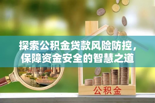 中方探索公积金贷款风险防控，保障资金安全的智慧之道