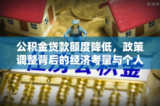 中方公积金贷款额度降低，政策调整背后的经济考量与个人应对策略