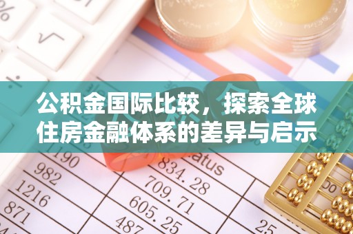中方公积金国际比较，探索全球住房金融体系的差异与启示