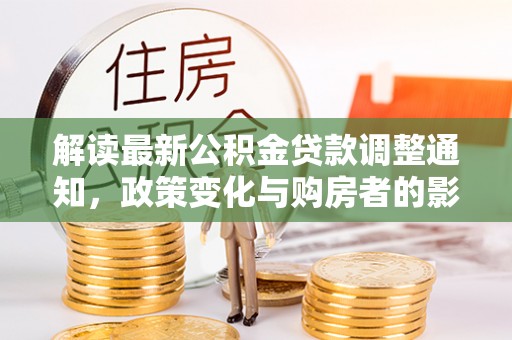 中方解读最新公积金贷款调整通知，政策变化与购房者的影响