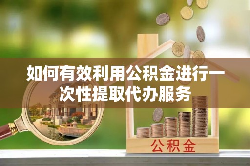 中方如何有效利用公积金进行一次性提取代办服务