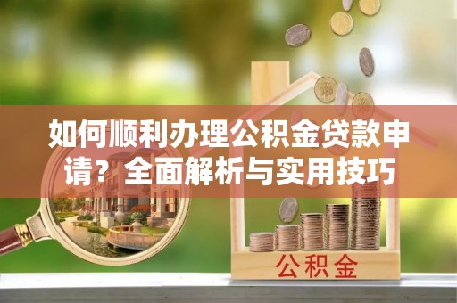 中方如何顺利办理公积金贷款申请？全面解析与实用技巧