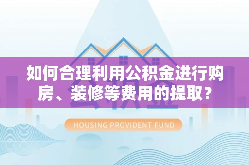 中方如何合理利用公积金进行购房、装修等费用的提取？