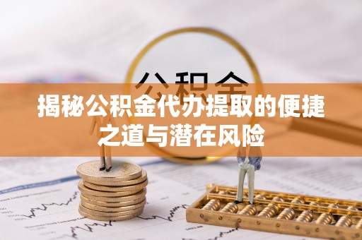 中方揭秘公积金代办提取的便捷之道与潜在风险