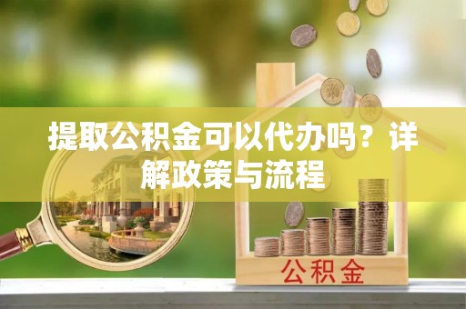 中方提取公积金可以代办吗？详解政策与流程