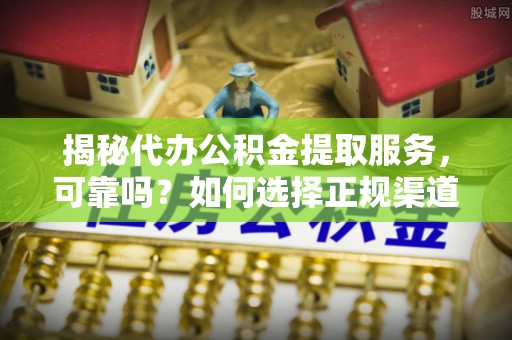 中方揭秘代办公积金提取服务，可靠吗？如何选择正规渠道？