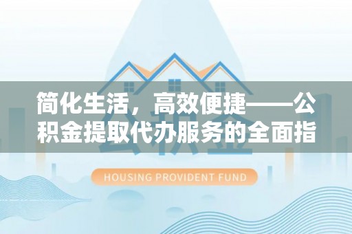 中方简化生活，高效便捷——公积金提取代办服务的全面指南