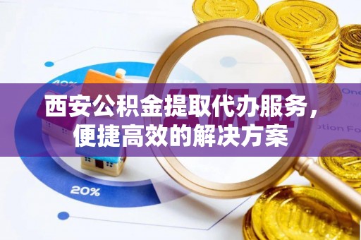 中方西安公积金提取代办服务，便捷高效的解决方案
