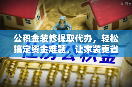 中方公积金装修提取代办，轻松搞定资金难题，让家装更省心