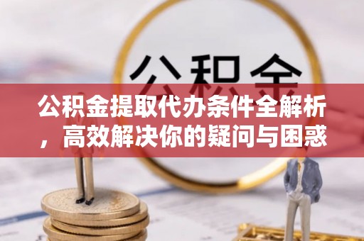 中方公积金提取代办条件全解析，高效解决你的疑问与困惑