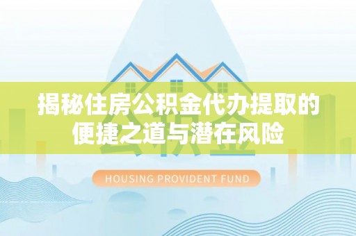 中方揭秘住房公积金代办提取的便捷之道与潜在风险
