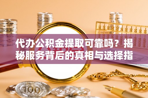 中方代办公积金提取可靠吗？揭秘服务背后的真相与选择指南
