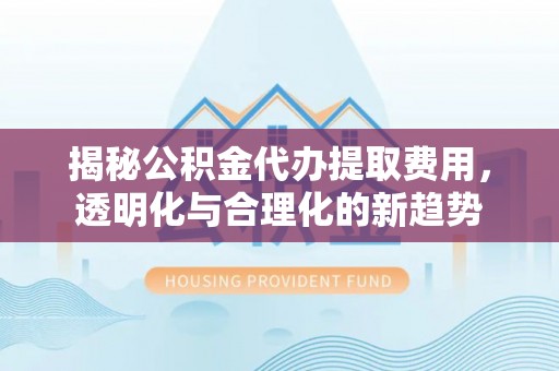 中方揭秘公积金代办提取费用，透明化与合理化的新趋势
