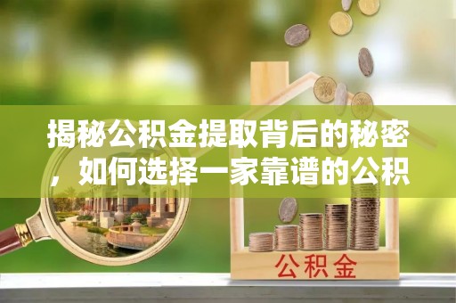 中方揭秘公积金提取背后的秘密，如何选择一家靠谱的公积金代办提取公司？