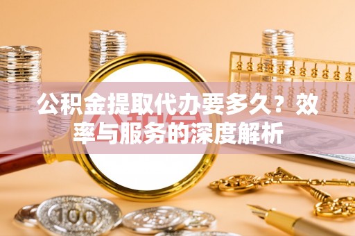 中方公积金提取代办要多久？效率与服务的深度解析