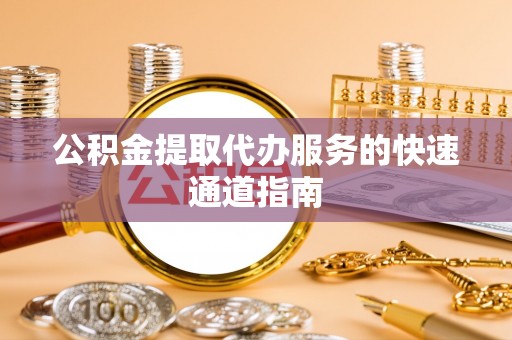中方公积金提取代办服务的快速通道指南