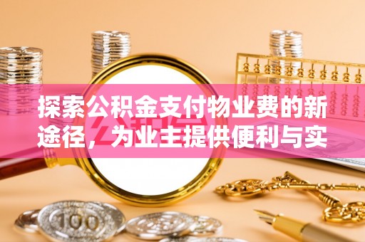 中方探索公积金支付物业费的新途径，为业主提供便利与实惠
