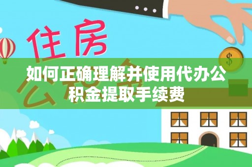 中方如何正确理解并使用代办公积金提取手续费