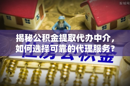 中方揭秘公积金提取代办中介，如何选择可靠的代理服务？