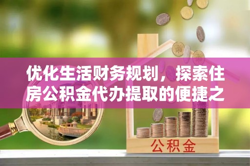 中方优化生活财务规划，探索住房公积金代办提取的便捷之道