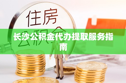 中方长沙公积金代办提取服务指南
